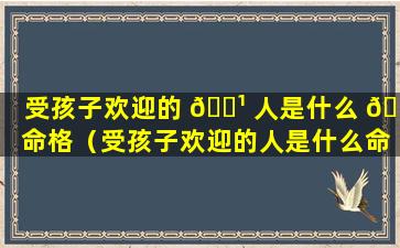 受孩子欢迎的 🌹 人是什么 🌾 命格（受孩子欢迎的人是什么命格的人）